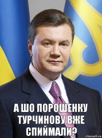 а шо порошенку турчинову вже спиймали?