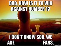 dad, how is it to win against number 1? i don't know son, we are__________ fans.
