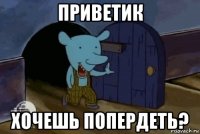 приветик хочешь попердеть?