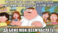 "мне отметить обед и сдвинуть день рабочий или можно обед не отмечать?" да боже мой, всем насрать!