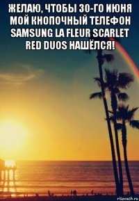 желаю, чтобы 30-го июня мой кнопочный телефон samsung la fleur scarlet red duos нашёлся! 