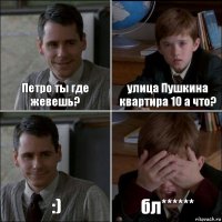 Петро ты где жевешь? улица Пушкина квартира 10 а что? :) бл******