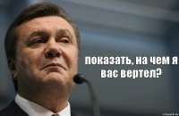  показать, на чем я вас вертел?