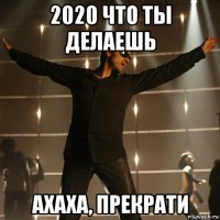 2020 что ты делаешь ахаха, прекрати