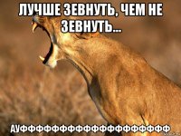 лучше зевнуть, чем не зевнуть... ауффффффффффффффффффф