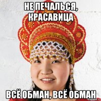 не печалься, красавица всё обман, всё обман