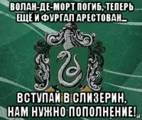 волан-де-морт погиб, теперь ещё и фургал арестован... вступай в слизерин, нам нужно пополнение!