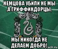 немцова убили не мы ,а гриффиндорцы, мы никогда не делаем добро!