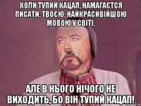 коли тупий кацап, намагаєтся писати, твоєю, найкрасивійшою мовою у світі, але в нього нічого не виходить, бо він тупий кацап!