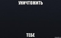 уничтожить тебе