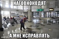 наговнокодят а мне исправлять