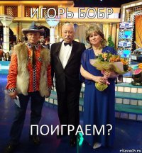 Игорь Бобр поиграем?