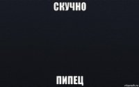 скучно пипец