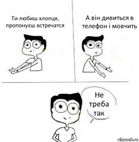 Ти любиш хлопця, пропонуєш встречатся А він дивиться в телефон і мовчить Не треба так