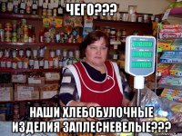 чего??? наши хлебобулочные изделия заплесневелые???