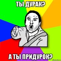 ты дурак? а ты придурок?