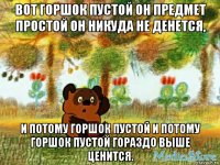 вот горшок пустой он предмет простой он никуда не денется, и потому горшок пустой и потому горшок пустой гораздо выше ценится.