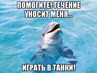 помогите! течение уносит меня... играть в танки!