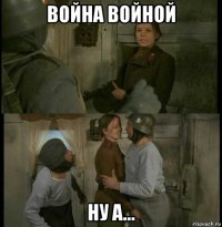 война войной ну а...