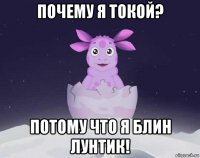 почему я токой? потому что я блин лунтик!