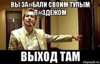 вы за#бали своим тупым п#здежом выход там