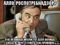 алло, роспотребнадзор? я не по поводу маски, тут дела почище! сосед не хочет ставить себе прививку