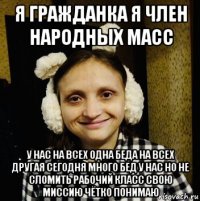 я гражданка я член народных масс у нас на всех одна беда на всех другая сегодня много бед у нас но не сломить рабочий класс свою миссию чётко понимаю