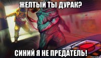 желтый ты дурак? синий я не предатель!