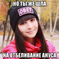 но ты же шла на отбеливание ануса