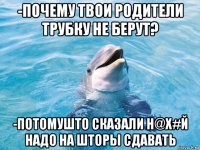 -почему твои родители трубку не берут? -потомушто сказали н@х#й надо на шторы сдавать