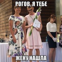 рогов, я тебе жену нашла