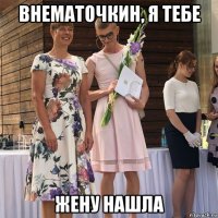 внематочкин, я тебе жену нашла