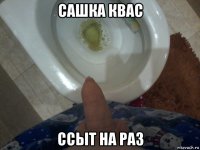 сашка квас ссыт на раз