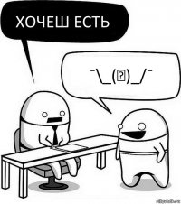 Хочеш есть ¯\_(ツ)_/¯