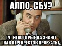 алло, сбу? тут некоторые на знают как перекресток проехать!