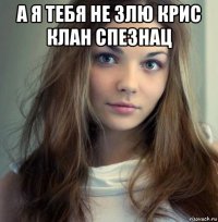 а я тебя не злю крис клан спезнац 