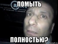 помыть полностью?