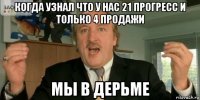 когда узнал что у нас 21 прогресс и только 4 продажи мы в дерьме