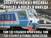 электричкой из москвы я поеду, я поеду в никуда там где слышен крик совы, там где стынет в лужах талая вода