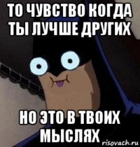 то чувство когда ты лучше других но это в твоих мыслях