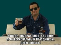  володя, поздравляю тебя с твои профессиональным праздником, днём геолога !