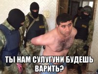  ты нам сулугуни будешь варить?