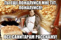 ты еще пожалуйся мне тут, пожалуйся! все санитарам расскажу!