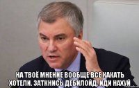  на твоё мнение вообще все какать хотели. заткнись дебилойд. иди нахуй