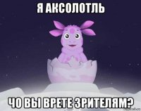 я аксолотль чо вы врете зрителям?