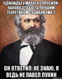 однажды у маркса спросили: каково это быть лучшим теоретиком социализма ? он ответил: не знаю, я ведь не павел лукин