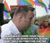  навальный не сдохни только раньше времени, ты еще должен ответить за свои нацистские и экстремистские действия