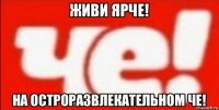 живи ярче! на остроразвлекательном че!