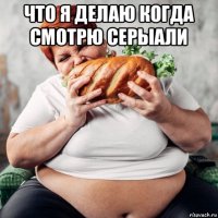 что я делаю когда смотрю серыали 