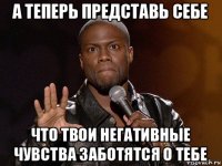 а теперь представь себе что твои негативные чувства заботятся о тебе